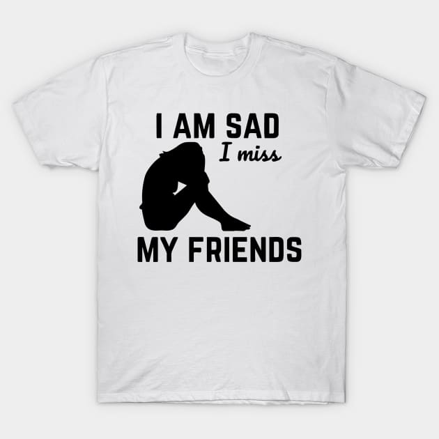 i am sad i miss my friends T-Shirt by Vortex.Merch